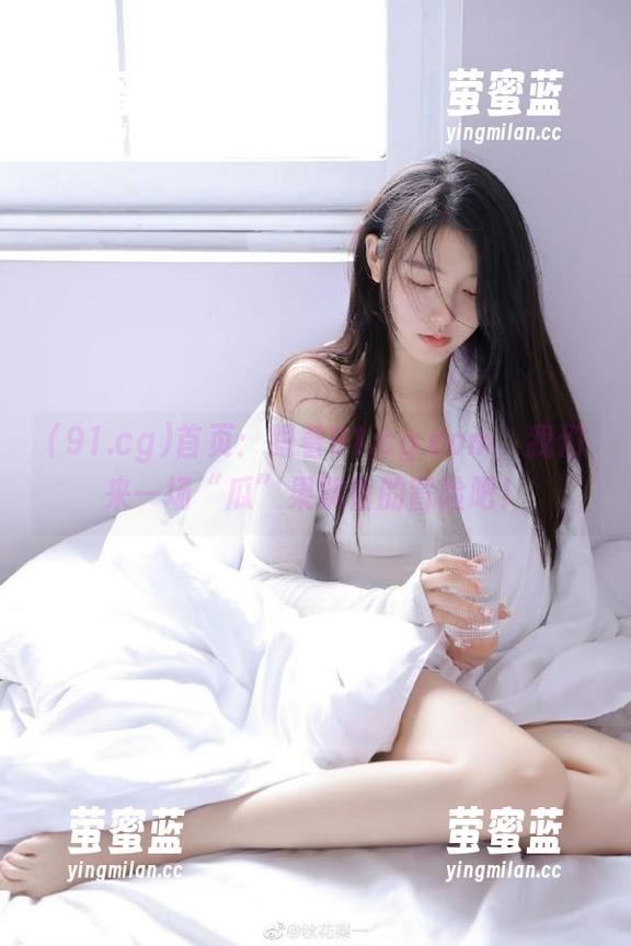 91.cg 首页:跟着91.cg.com,我们来一场“瓜”果飘香的冒险吧!