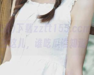 下载zztt155.ccm，黑料全在这儿，谁吃瓜谁知道！