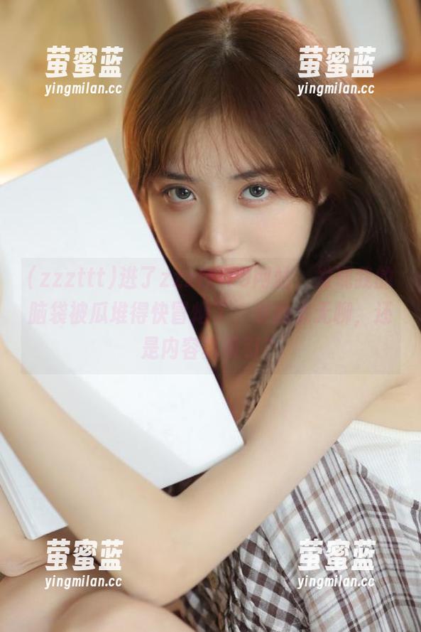 zzzttt 进了zzzttt79网站,发现我的脑袋被瓜堆得快冒烟了,是我太无聊,还是内容真吸引?