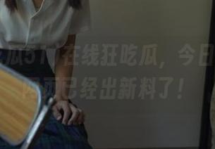 在线狂吃瓜，今日吃瓜51网页已经出新料了！