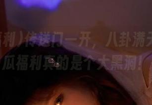 传送门一开，八卦满天飞，吃瓜福利真的是个大黑洞！