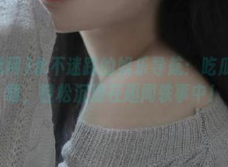 永不迷路的娱乐导航：吃瓜网下载，轻松沉浸在趣闻轶事中！