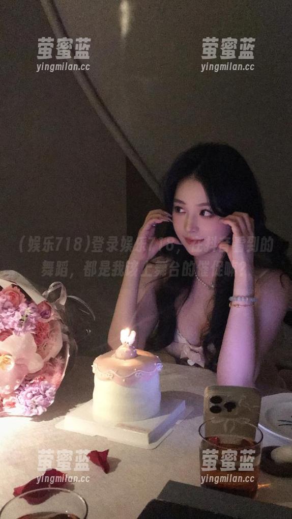 娱乐718 登录娱乐718,在抖音看到的舞蹈,都是我该上舞台的催促嘛?