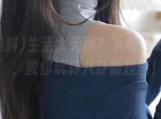 生活太无聊？下载‘明星黑料’，教你玩转八卦新技能！
