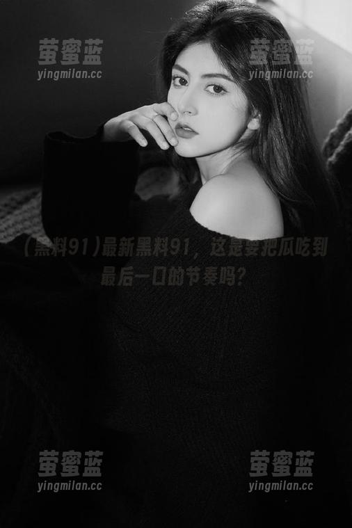 黑料91 最新黑料91,这是要把瓜吃到最后一口的节奏吗?