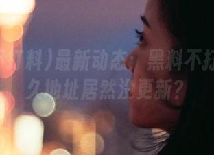 最新动态：黑料不打料的永久地址居然没更新？