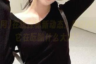 在线探秘新动态：黑料网更新，它在酝酿什么大瓜？