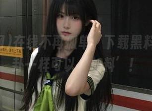 在线不再孤单，下载黑料网，八卦一样可以‘加料’！